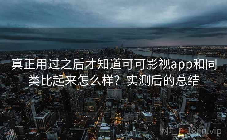 真正用过之后才知道可可影视app和同类比起来怎么样?实测后的总结 真正用过之后才知道可可影视app和同类比起来怎么样?实测后的总结