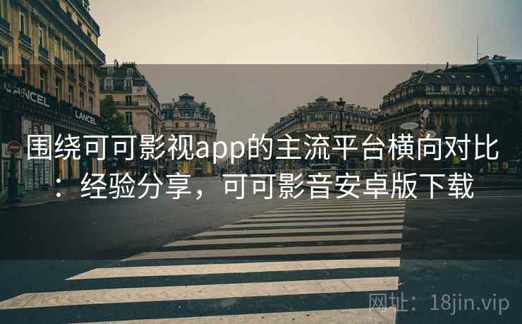 围绕可可影视app的主流平台横向对比:经验分享,可可影音安卓版下载 围绕可可影视app的主流平台横向对比:经验分享,可可影音安卓版下载