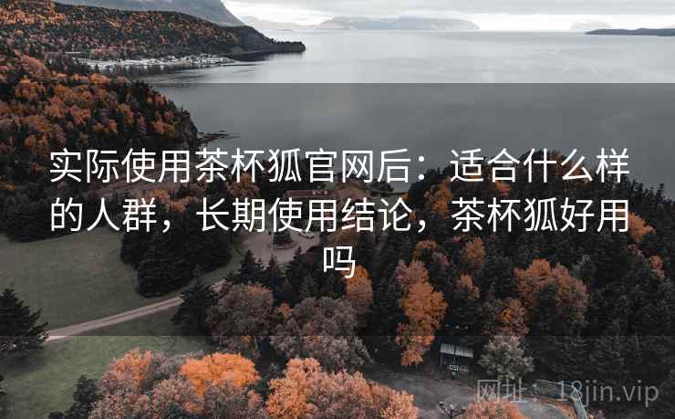 实际使用茶杯狐官网后:适合什么样的人群,长期使用结论,茶杯狐好用吗 实际使用茶杯狐官网后:适合什么样的人群,长期使用结论,茶杯狐好用吗