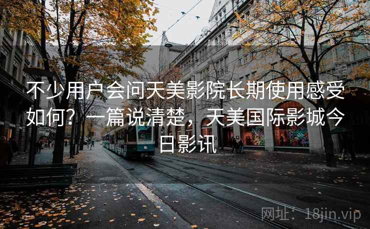 不少用户会问天美影院长期使用感受如何？一篇说清楚，天美国际影城今日影讯