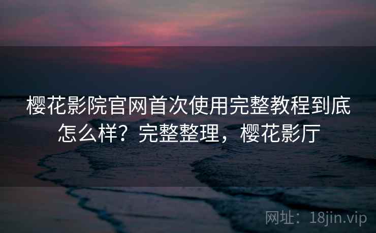 樱花影院官网首次使用完整教程到底怎么样?完整整理,樱花影厅 樱花影院官网首次使用完整教程到底怎么样?完整整理,樱花影厅