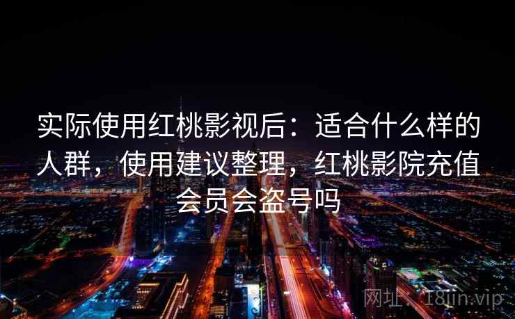 实际使用红桃影视后：适合什么样的人群，使用建议整理，红桃影院充值会员会盗号吗