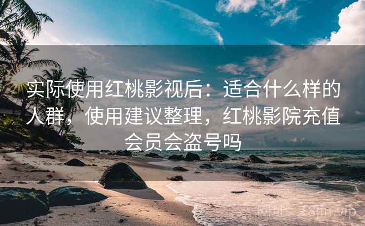 实际使用红桃影视后:适合什么样的人群,使用建议整理,红桃影院充值会员会盗号吗 实际使用红桃影视后:适合什么样的人群,使用建议整理,红桃影院充值会员会盗号吗