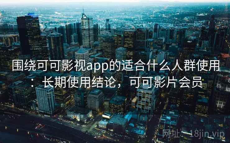 围绕可可影视app的适合什么人群使用：长期使用结论，可可影片会员