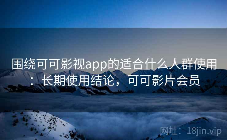 围绕可可影视app的适合什么人群使用:长期使用结论,可可影片会员 围绕可可影视app的适合什么人群使用:长期使用结论,可可影片会员
