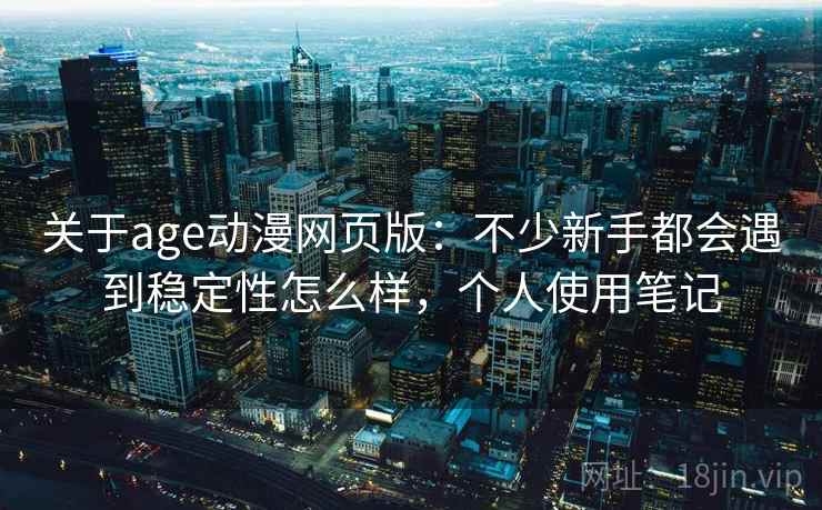 关于age动漫网页版：不少新手都会遇到稳定性怎么样，个人使用笔记