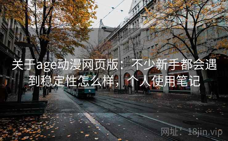 关于age动漫网页版:不少新手都会遇到稳定性怎么样,个人使用笔记 关于age动漫网页版:不少新手都会遇到稳定性怎么样,个人使用笔记