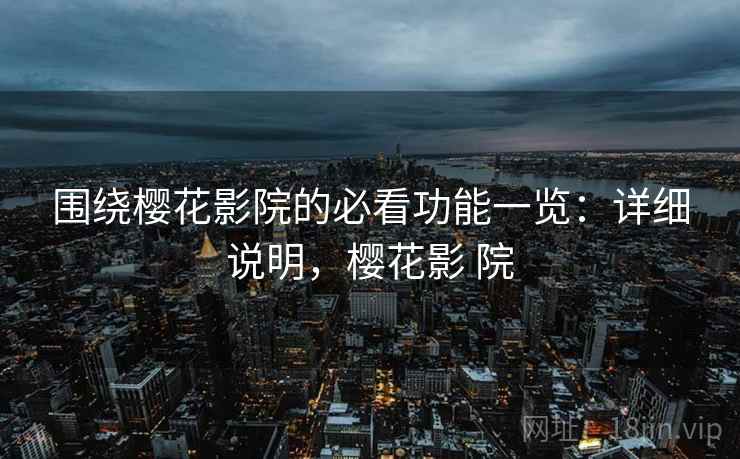 围绕樱花影院的必看功能一览:详细说明,樱花影 院 围绕樱花影院的必看功能一览:详细说明,樱花影 院