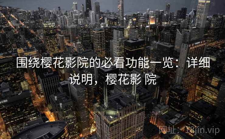 围绕樱花影院的必看功能一览:详细说明,樱花影 院 围绕樱花影院的必看功能一览:详细说明,樱花影 院
