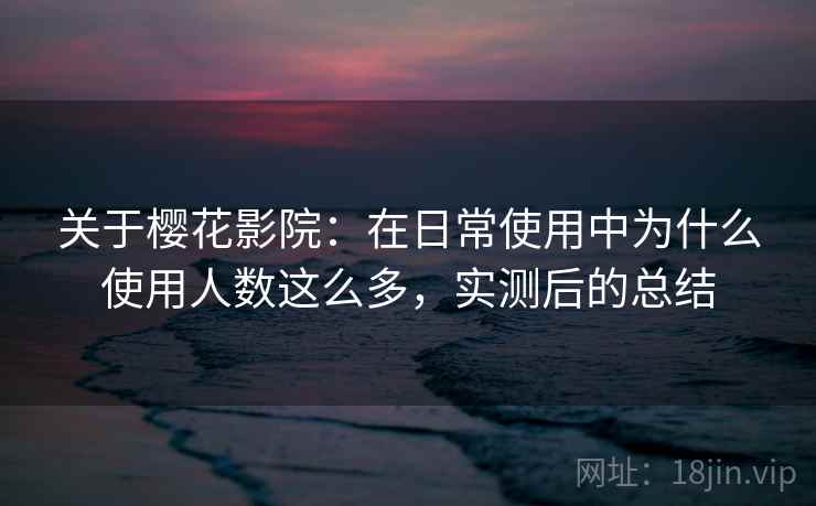 关于樱花影院:在日常使用中为什么使用人数这么多,实测后的总结 关于樱花影院:在日常使用中为什么使用人数这么多,实测后的总结