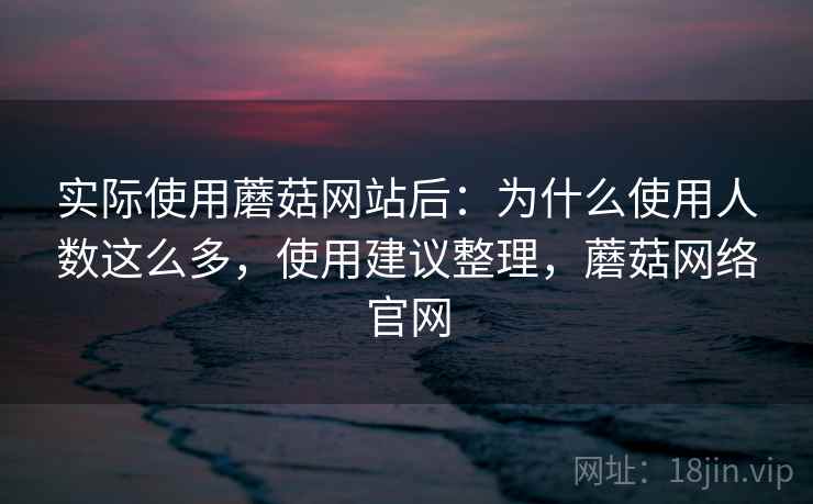 实际使用蘑菇网站后：为什么使用人数这么多，使用建议整理，蘑菇网络官网