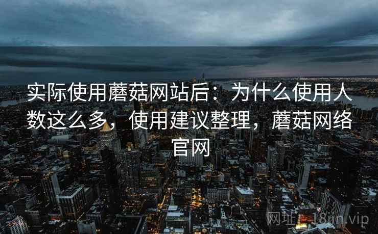 实际使用蘑菇网站后:为什么使用人数这么多,使用建议整理,蘑菇网络官网 实际使用蘑菇网站后:为什么使用人数这么多,使用建议整理,蘑菇网络官网