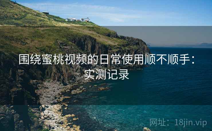 围绕蜜桃视频的日常使用顺不顺手：实测记录