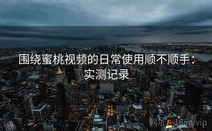 围绕蜜桃视频的日常使用顺不顺手:实测记录 围绕蜜桃视频的日常使用顺不顺手:实测记录