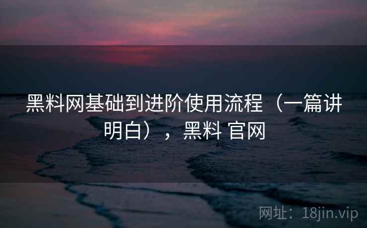 黑料网基础到进阶使用流程(一篇讲明白),黑料 官网 黑料网基础到进阶使用流程(一篇讲明白),黑料 官网