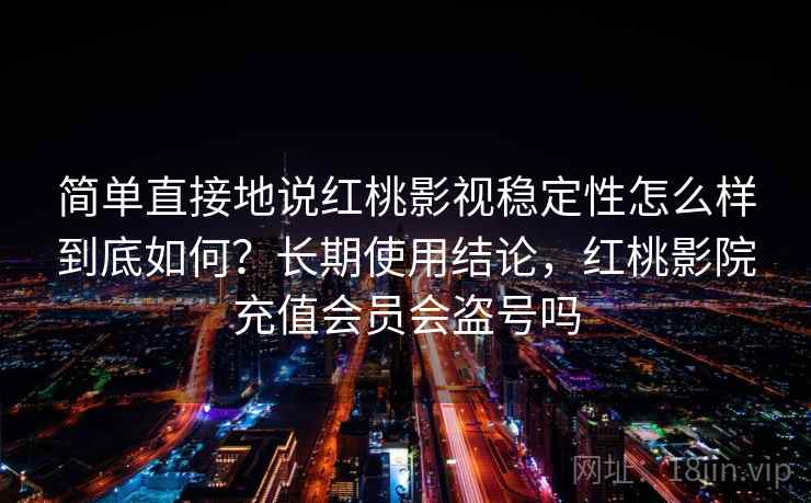 简单直接地说红桃影视稳定性怎么样到底如何？长期使用结论，红桃影院充值会员会盗号吗