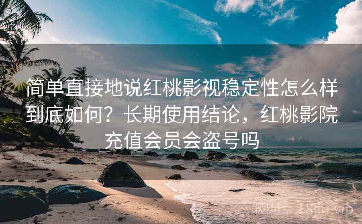 简单直接地说红桃影视稳定性怎么样到底如何？长期使用结论，红桃影院充值会员会盗号吗