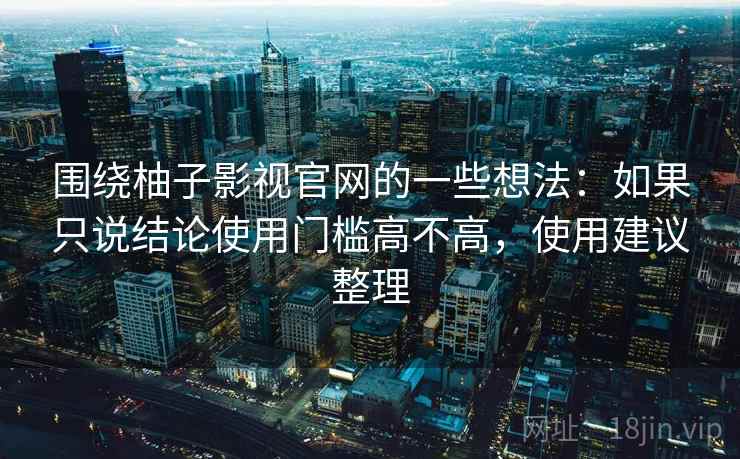 围绕柚子影视官网的一些想法:如果只说结论使用门槛高不高,使用建议整理 围绕柚子影视官网的一些想法:如果只说结论使用门槛高不高,使用建议整理