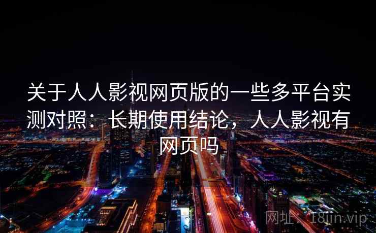 关于人人影视网页版的一些多平台实测对照:长期使用结论,人人影视有网页吗 关于人人影视网页版的一些多平台实测对照:长期使用结论,人人影视有网页吗