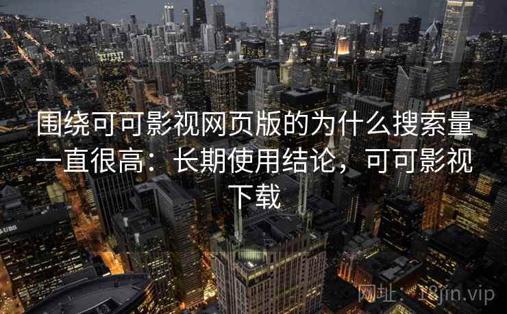 围绕可可影视网页版的为什么搜索量一直很高:长期使用结论,可可影视下载 围绕可可影视网页版的为什么搜索量一直很高:长期使用结论,可可影视下载