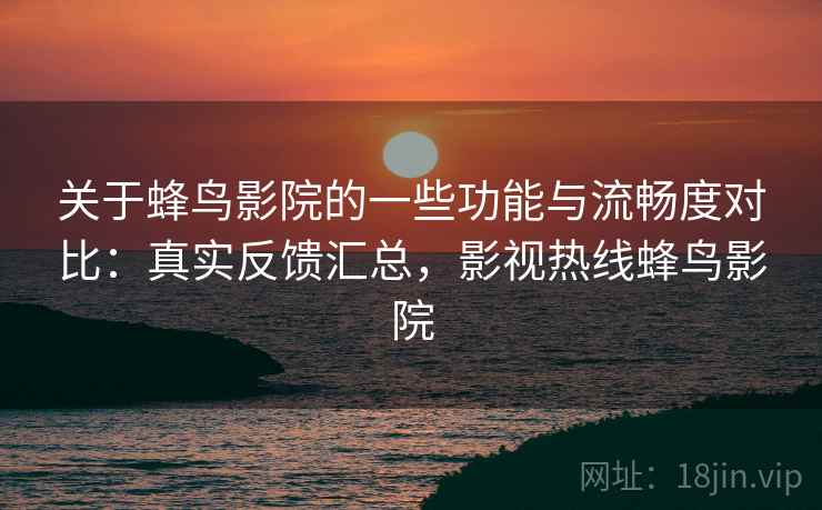 关于蜂鸟影院的一些功能与流畅度对比：真实反馈汇总，影视热线蜂鸟影院