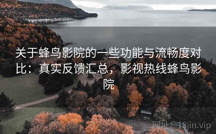 关于蜂鸟影院的一些功能与流畅度对比:真实反馈汇总,影视热线蜂鸟影院 关于蜂鸟影院的一些功能与流畅度对比:真实反馈汇总,影视热线蜂鸟影院