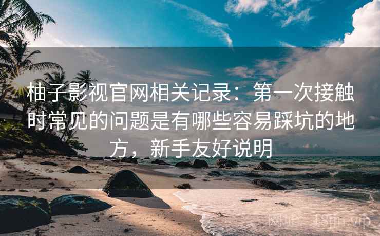 柚子影视官网相关记录:第一次接触时常见的问题是有哪些容易踩坑的地方,新手友好说明 柚子影视官网相关记录:第一次接触时常见的问题是有哪些容易踩坑的地方,新手友好说明