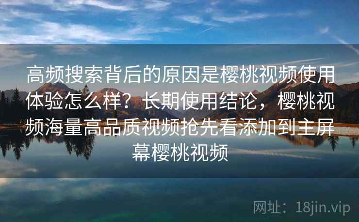 高频搜索背后的原因是樱桃视频使用体验怎么样?长期使用结论,樱桃视频海量高品质视频抢先看添加到主屏幕樱桃视频 高频搜索背后的原因是樱桃视频使用体验怎么样?长期使用结论,樱桃视频海量高品质视频抢先看添加到主屏幕樱桃视频