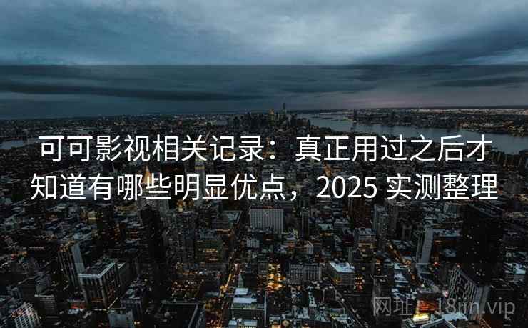 可可影视相关记录：真正用过之后才知道有哪些明显优点，2025 实测整理
