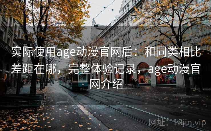 实际使用age动漫官网后:和同类相比差距在哪,完整体验记录,age动漫官网介绍 实际使用age动漫官网后:和同类相比差距在哪,完整体验记录,age动漫官网介绍