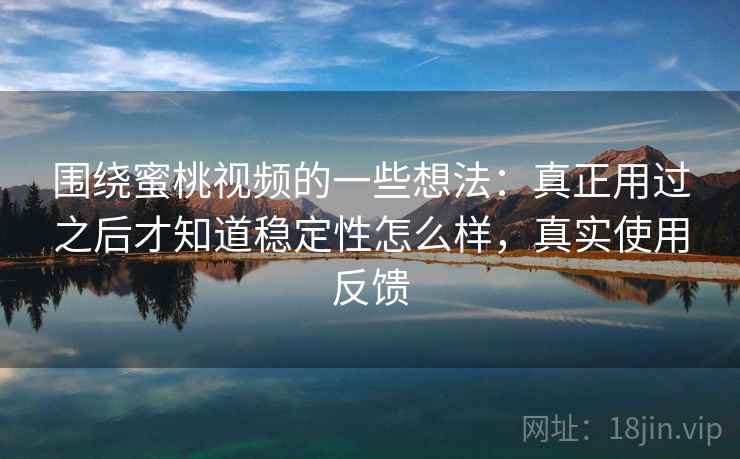 围绕蜜桃视频的一些想法：真正用过之后才知道稳定性怎么样，真实使用反馈