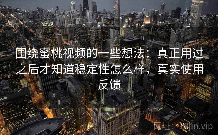 围绕蜜桃视频的一些想法:真正用过之后才知道稳定性怎么样,真实使用反馈 围绕蜜桃视频的一些想法:真正用过之后才知道稳定性怎么样,真实使用反馈