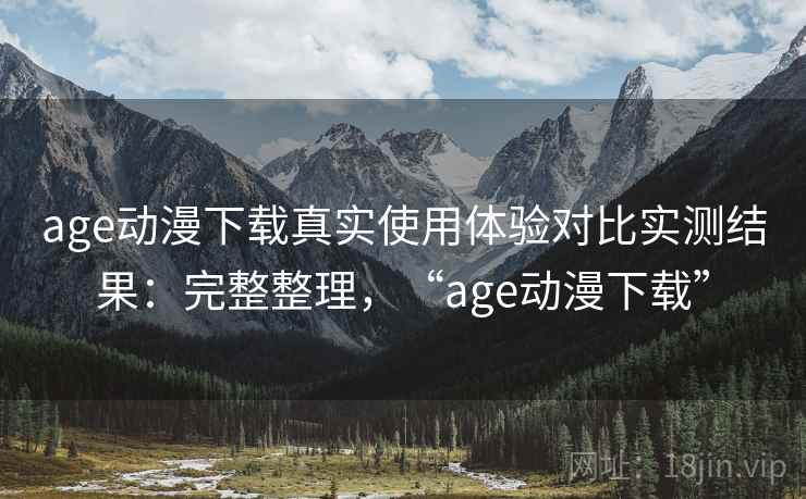 age动漫下载真实使用体验对比实测结果：完整整理，“age动漫下载”