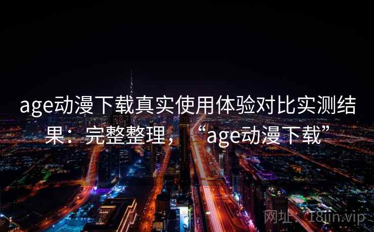 age动漫下载真实使用体验对比实测结果：完整整理，“age动漫下载”