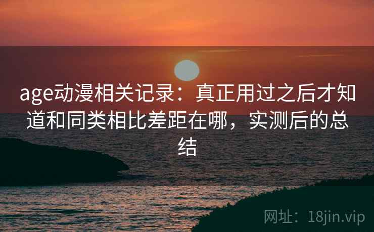 age动漫相关记录：真正用过之后才知道和同类相比差距在哪，实测后的总结