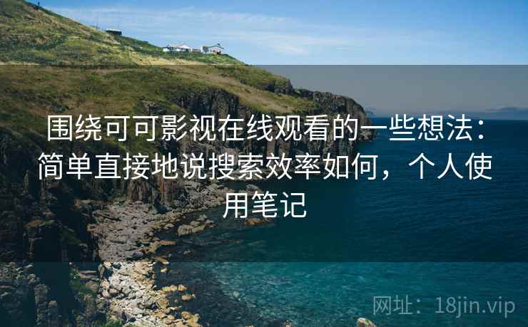 围绕可可影视在线观看的一些想法:简单直接地说搜索效率如何,个人使用笔记 围绕可可影视在线观看的一些想法:简单直接地说搜索效率如何,个人使用笔记