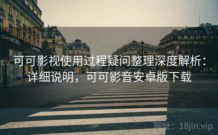 可可影视使用过程疑问整理深度解析：详细说明，可可影音安卓版下载
