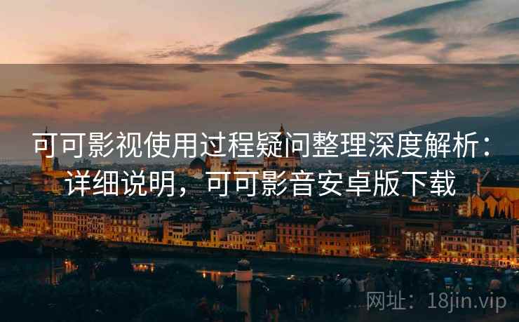可可影视使用过程疑问整理深度解析：详细说明，可可影音安卓版下载