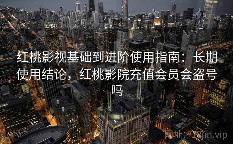 红桃影视基础到进阶使用指南：长期使用结论，红桃影院充值会员会盗号吗