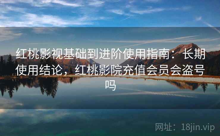 红桃影视基础到进阶使用指南：长期使用结论，红桃影院充值会员会盗号吗
