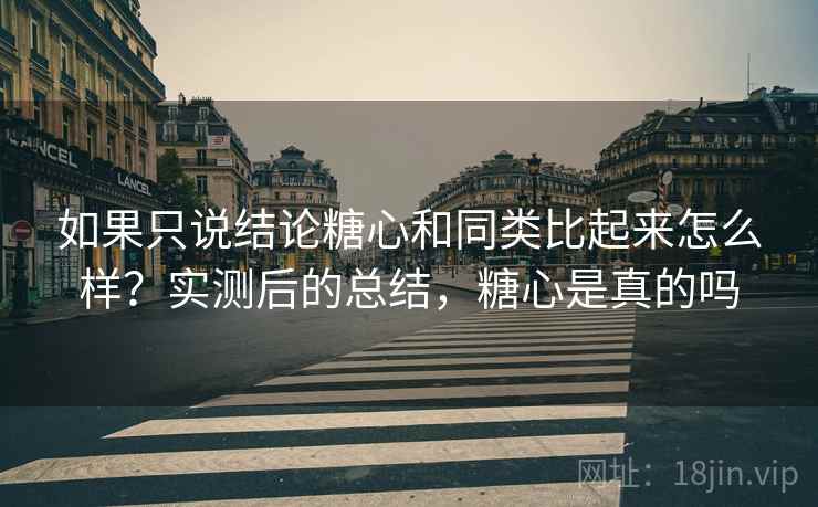 如果只说结论糖心和同类比起来怎么样?实测后的总结,糖心是真的吗 如果只说结论糖心和同类比起来怎么样?实测后的总结,糖心是真的吗