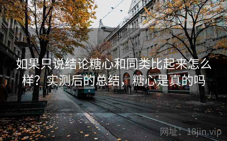 如果只说结论糖心和同类比起来怎么样?实测后的总结,糖心是真的吗 如果只说结论糖心和同类比起来怎么样?实测后的总结,糖心是真的吗
