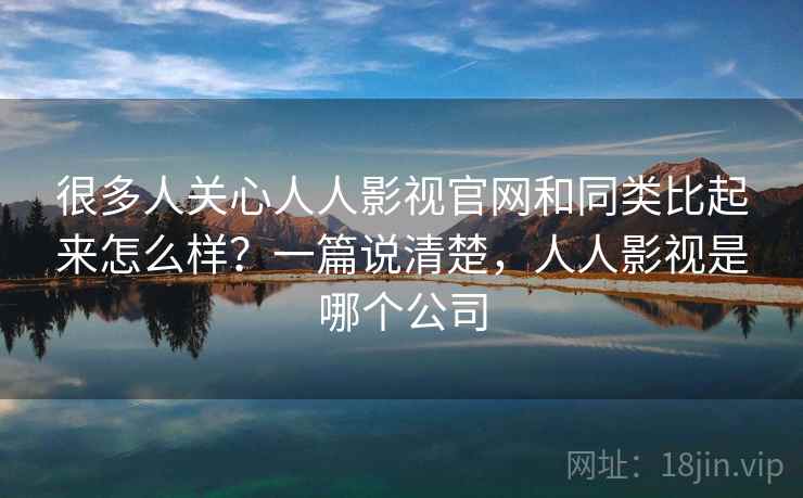 很多人关心人人影视官网和同类比起来怎么样?一篇说清楚,人人影视是哪个公司 很多人关心人人影视官网和同类比起来怎么样?一篇说清楚,人人影视是哪个公司