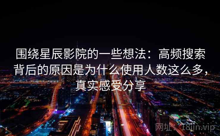 围绕星辰影院的一些想法:高频搜索背后的原因是为什么使用人数这么多,真实感受分享 围绕星辰影院的一些想法:高频搜索背后的原因是为什么使用人数这么多,真实感受分享