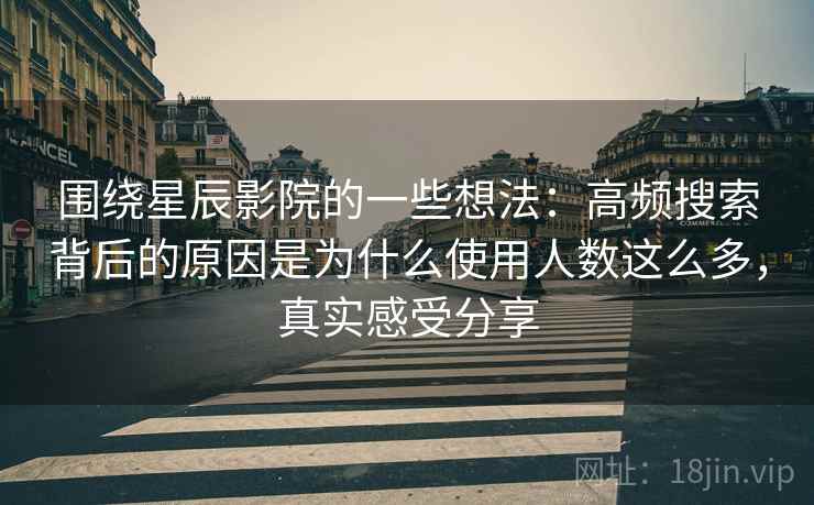 围绕星辰影院的一些想法：高频搜索背后的原因是为什么使用人数这么多，真实感受分享