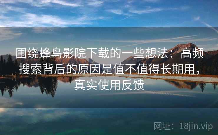 围绕蜂鸟影院下载的一些想法：高频搜索背后的原因是值不值得长期用，真实使用反馈