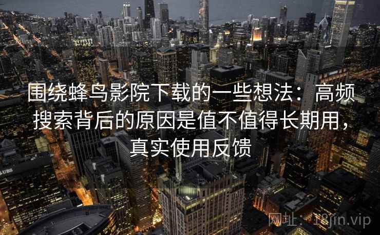 围绕蜂鸟影院下载的一些想法:高频搜索背后的原因是值不值得长期用,真实使用反馈 围绕蜂鸟影院下载的一些想法:高频搜索背后的原因是值不值得长期用,真实使用反馈