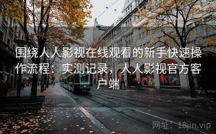 围绕人人影视在线观看的新手快速操作流程:实测记录,人人影视官方客户端 围绕人人影视在线观看的新手快速操作流程:实测记录,人人影视官方客户端